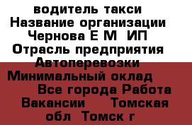 водитель такси › Название организации ­ Чернова Е.М, ИП › Отрасль предприятия ­ Автоперевозки › Минимальный оклад ­ 50 000 - Все города Работа » Вакансии   . Томская обл.,Томск г.